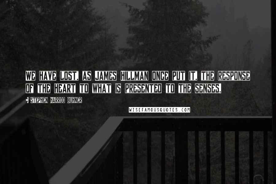 Stephen Harrod Buhner Quotes: We have lost, as James Hillman once put it, the response of the heart to what is presented to the senses.