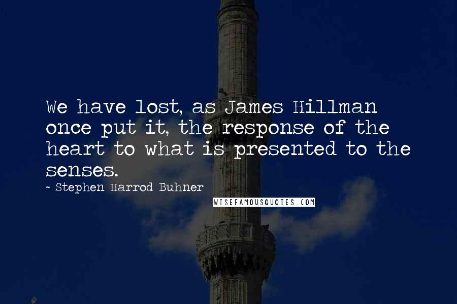 Stephen Harrod Buhner Quotes: We have lost, as James Hillman once put it, the response of the heart to what is presented to the senses.