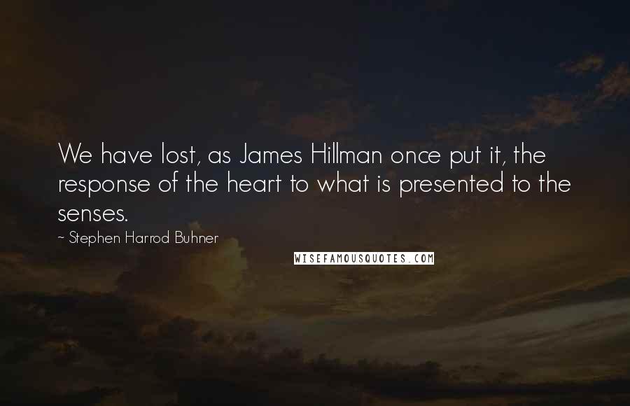 Stephen Harrod Buhner Quotes: We have lost, as James Hillman once put it, the response of the heart to what is presented to the senses.