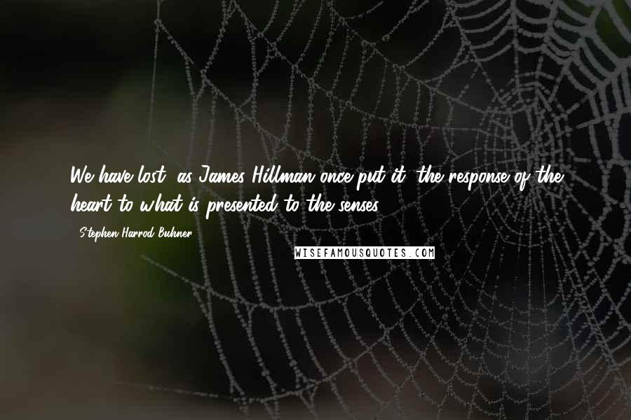 Stephen Harrod Buhner Quotes: We have lost, as James Hillman once put it, the response of the heart to what is presented to the senses.