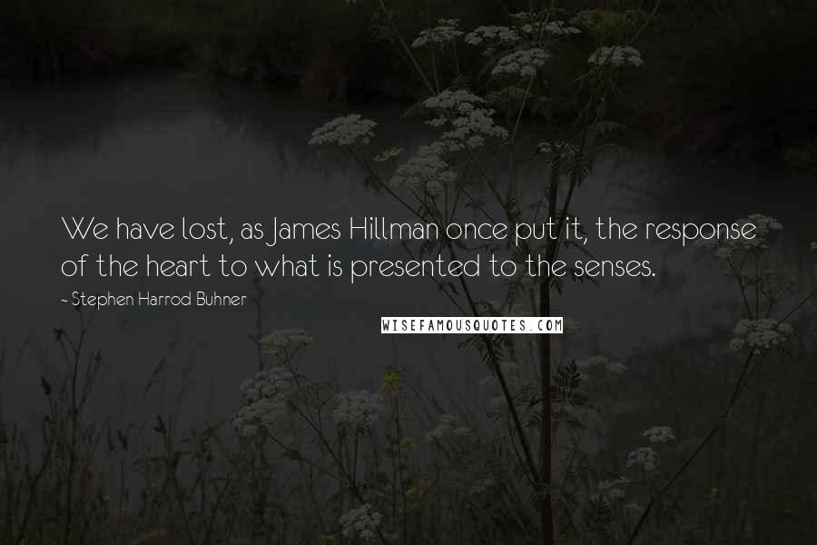 Stephen Harrod Buhner Quotes: We have lost, as James Hillman once put it, the response of the heart to what is presented to the senses.