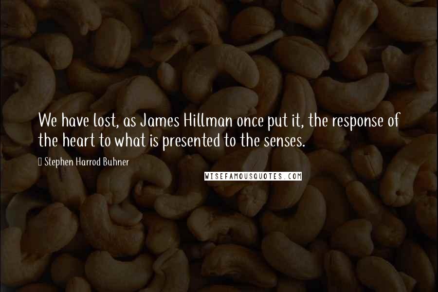 Stephen Harrod Buhner Quotes: We have lost, as James Hillman once put it, the response of the heart to what is presented to the senses.