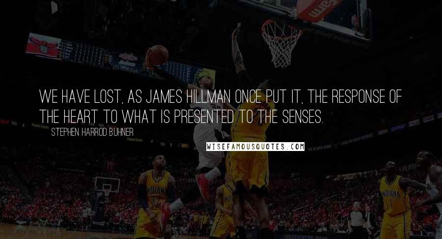 Stephen Harrod Buhner Quotes: We have lost, as James Hillman once put it, the response of the heart to what is presented to the senses.