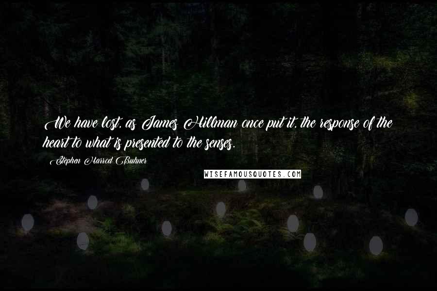 Stephen Harrod Buhner Quotes: We have lost, as James Hillman once put it, the response of the heart to what is presented to the senses.