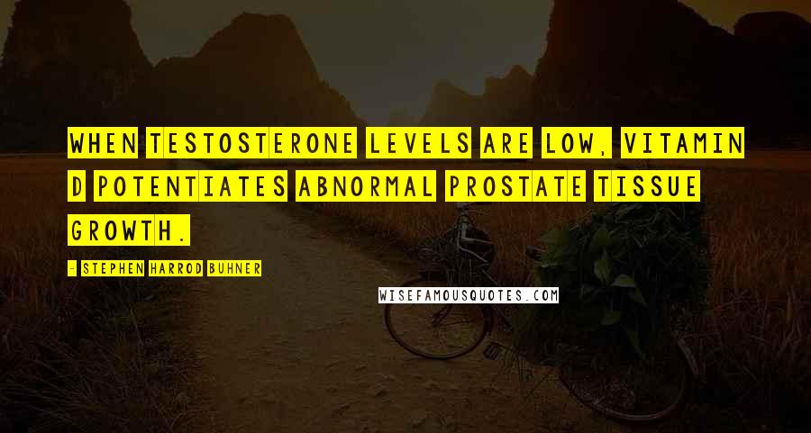 Stephen Harrod Buhner Quotes: When testosterone levels are low, vitamin D potentiates abnormal prostate tissue growth.