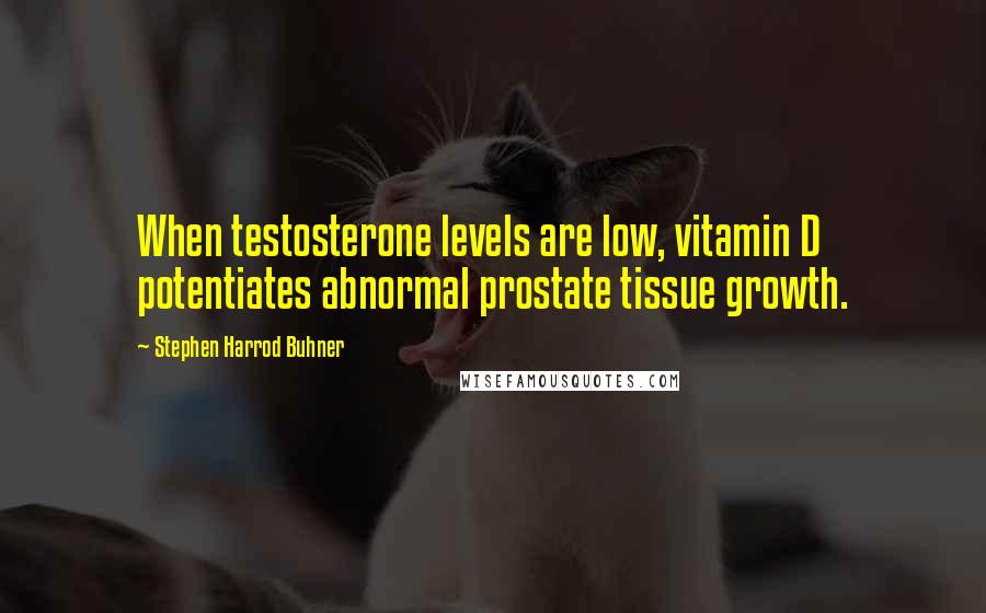 Stephen Harrod Buhner Quotes: When testosterone levels are low, vitamin D potentiates abnormal prostate tissue growth.