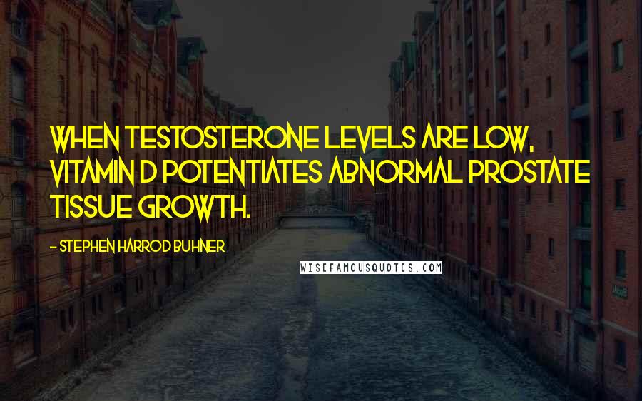 Stephen Harrod Buhner Quotes: When testosterone levels are low, vitamin D potentiates abnormal prostate tissue growth.