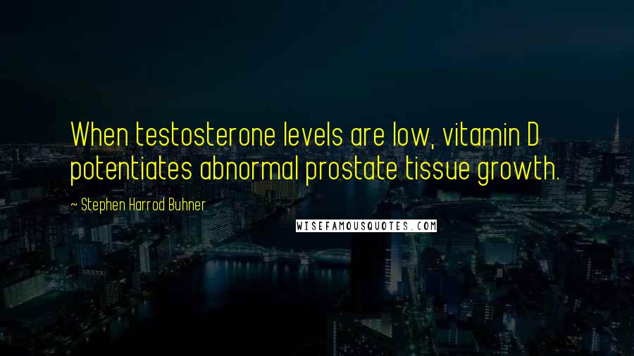 Stephen Harrod Buhner Quotes: When testosterone levels are low, vitamin D potentiates abnormal prostate tissue growth.