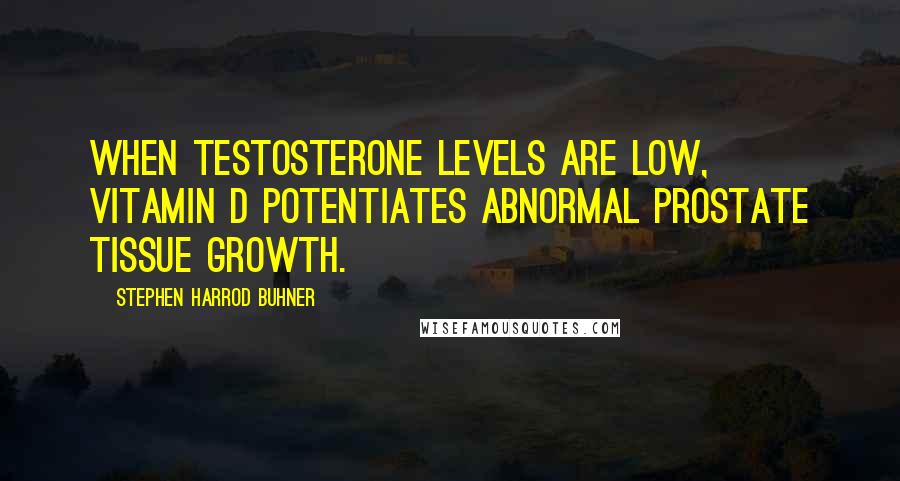 Stephen Harrod Buhner Quotes: When testosterone levels are low, vitamin D potentiates abnormal prostate tissue growth.