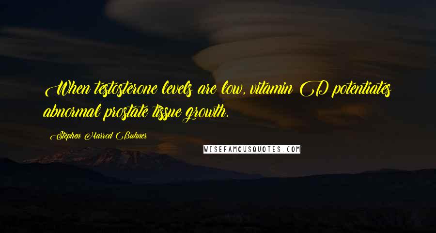 Stephen Harrod Buhner Quotes: When testosterone levels are low, vitamin D potentiates abnormal prostate tissue growth.