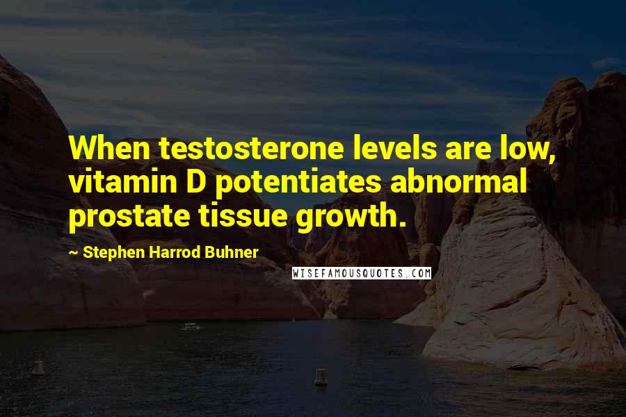 Stephen Harrod Buhner Quotes: When testosterone levels are low, vitamin D potentiates abnormal prostate tissue growth.