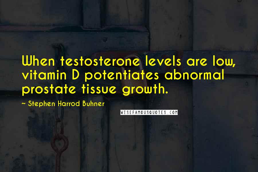 Stephen Harrod Buhner Quotes: When testosterone levels are low, vitamin D potentiates abnormal prostate tissue growth.