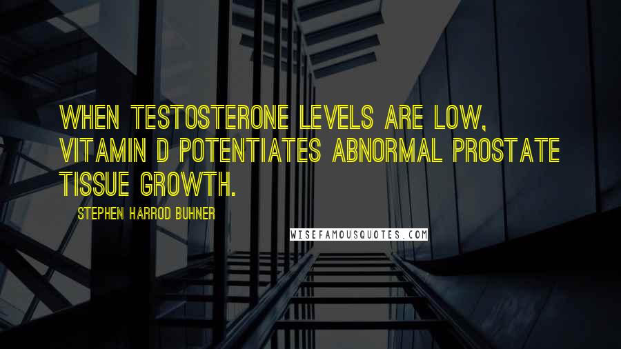 Stephen Harrod Buhner Quotes: When testosterone levels are low, vitamin D potentiates abnormal prostate tissue growth.