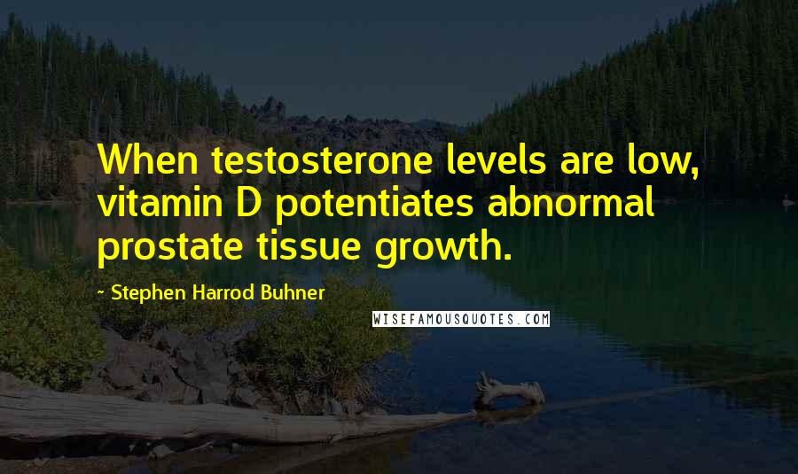 Stephen Harrod Buhner Quotes: When testosterone levels are low, vitamin D potentiates abnormal prostate tissue growth.