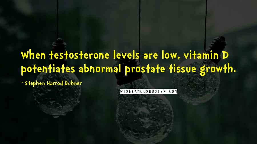 Stephen Harrod Buhner Quotes: When testosterone levels are low, vitamin D potentiates abnormal prostate tissue growth.