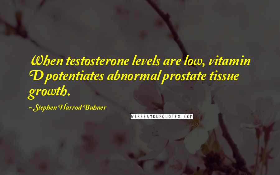 Stephen Harrod Buhner Quotes: When testosterone levels are low, vitamin D potentiates abnormal prostate tissue growth.