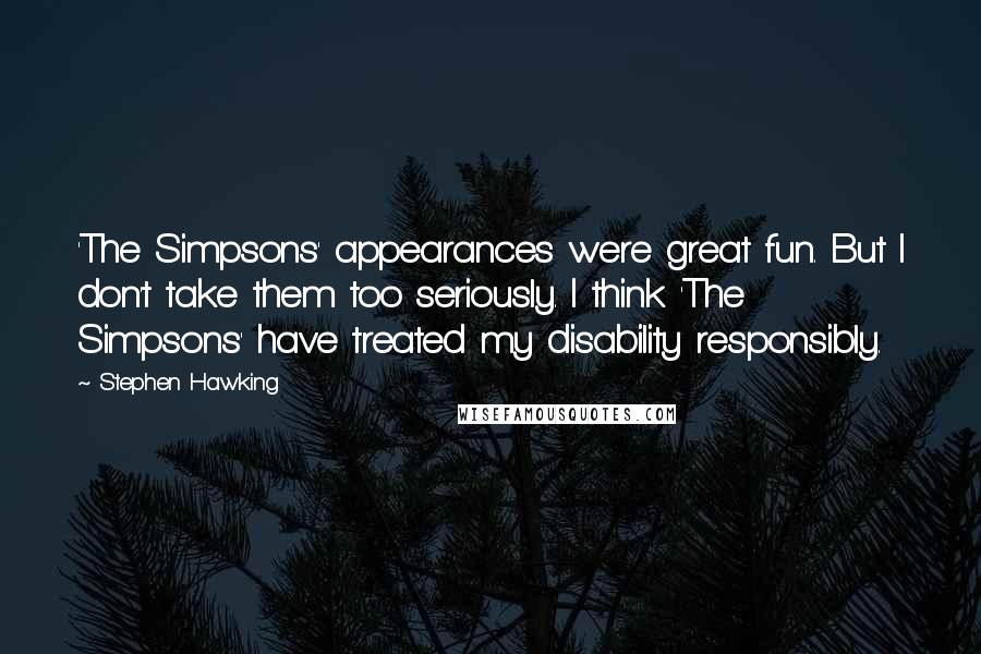 Stephen Hawking Quotes: 'The Simpsons' appearances were great fun. But I don't take them too seriously. I think 'The Simpsons' have treated my disability responsibly.