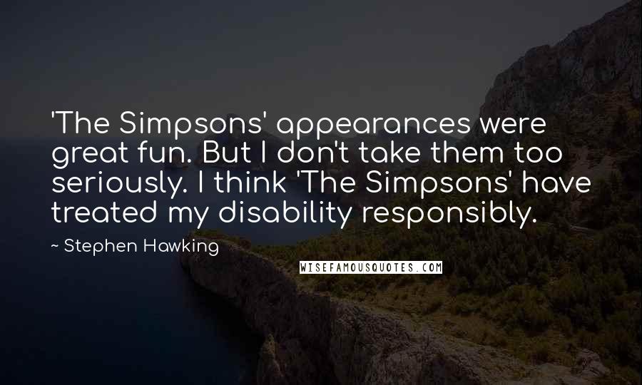 Stephen Hawking Quotes: 'The Simpsons' appearances were great fun. But I don't take them too seriously. I think 'The Simpsons' have treated my disability responsibly.