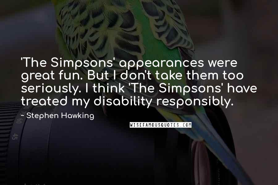 Stephen Hawking Quotes: 'The Simpsons' appearances were great fun. But I don't take them too seriously. I think 'The Simpsons' have treated my disability responsibly.