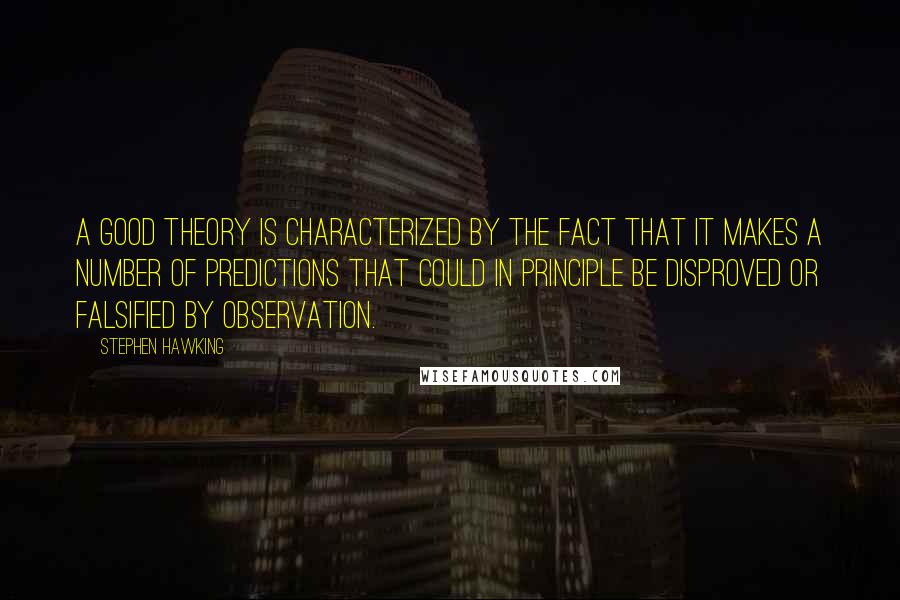 Stephen Hawking Quotes: a good theory is characterized by the fact that it makes a number of predictions that could in principle be disproved or falsified by observation.
