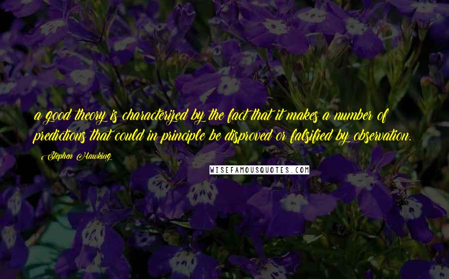 Stephen Hawking Quotes: a good theory is characterized by the fact that it makes a number of predictions that could in principle be disproved or falsified by observation.