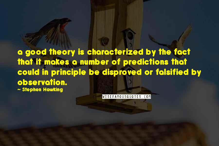 Stephen Hawking Quotes: a good theory is characterized by the fact that it makes a number of predictions that could in principle be disproved or falsified by observation.