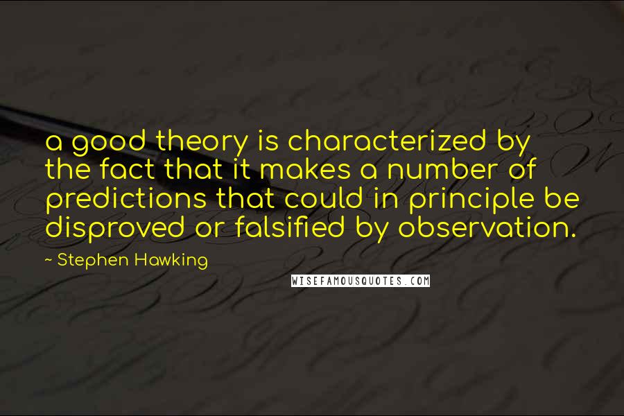 Stephen Hawking Quotes: a good theory is characterized by the fact that it makes a number of predictions that could in principle be disproved or falsified by observation.