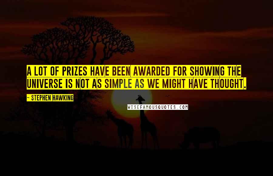 Stephen Hawking Quotes: A lot of prizes have been awarded for showing the universe is not as simple as we might have thought.