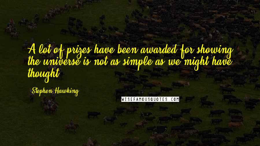 Stephen Hawking Quotes: A lot of prizes have been awarded for showing the universe is not as simple as we might have thought.