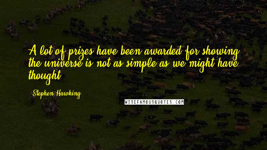 Stephen Hawking Quotes: A lot of prizes have been awarded for showing the universe is not as simple as we might have thought.