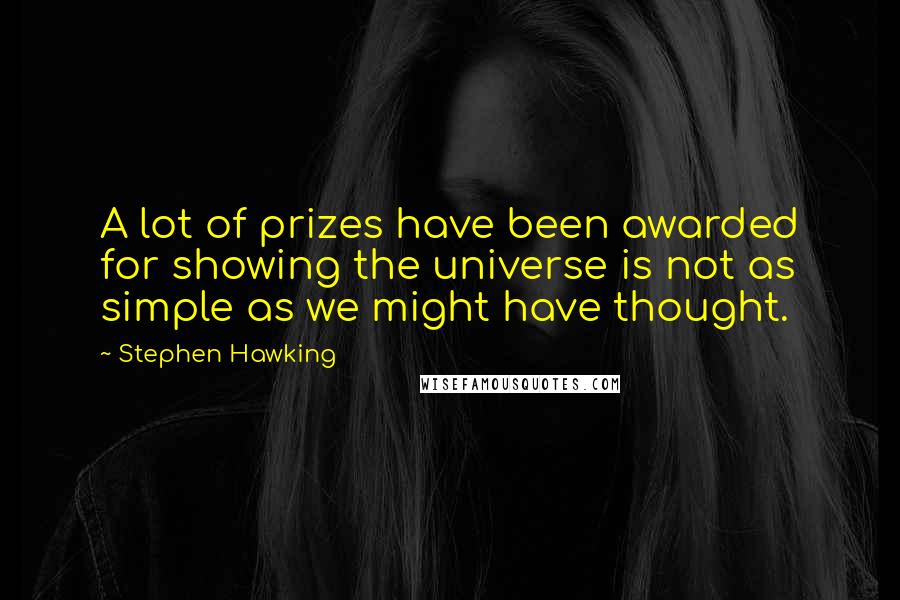Stephen Hawking Quotes: A lot of prizes have been awarded for showing the universe is not as simple as we might have thought.