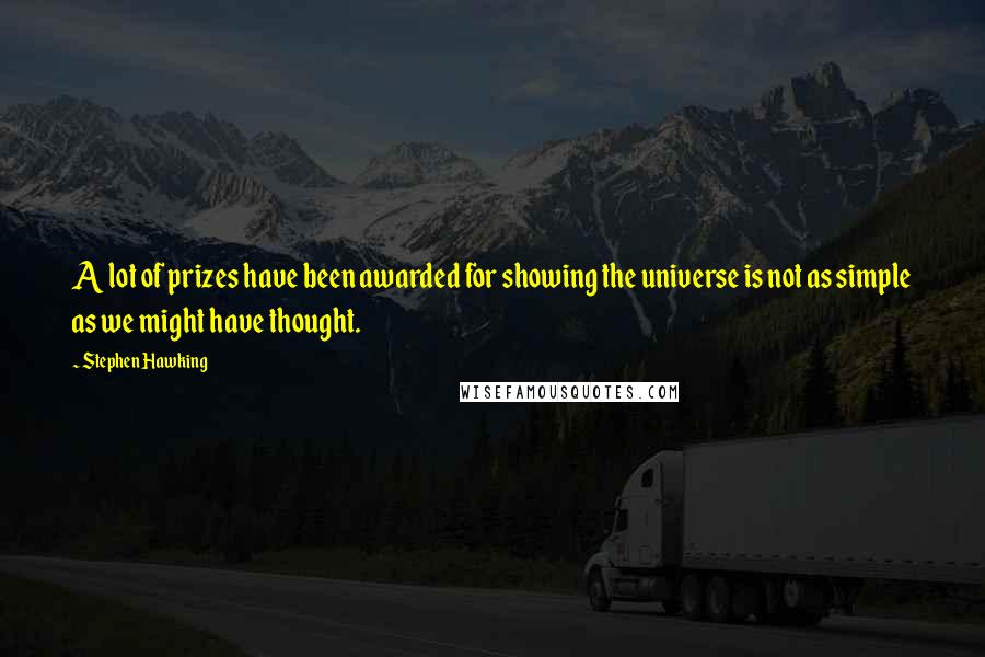 Stephen Hawking Quotes: A lot of prizes have been awarded for showing the universe is not as simple as we might have thought.