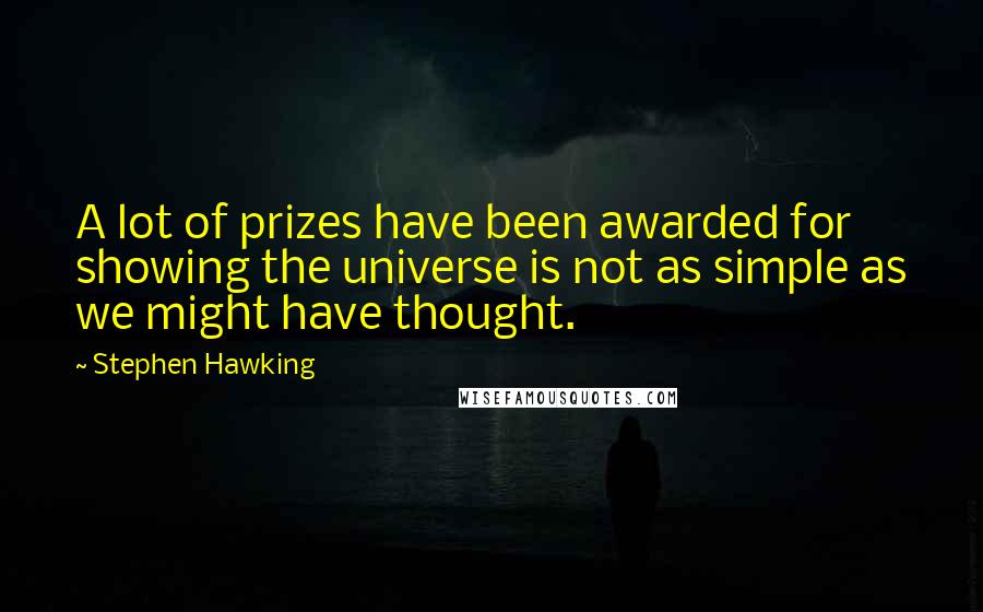 Stephen Hawking Quotes: A lot of prizes have been awarded for showing the universe is not as simple as we might have thought.