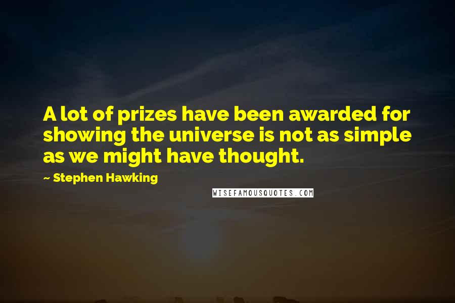 Stephen Hawking Quotes: A lot of prizes have been awarded for showing the universe is not as simple as we might have thought.