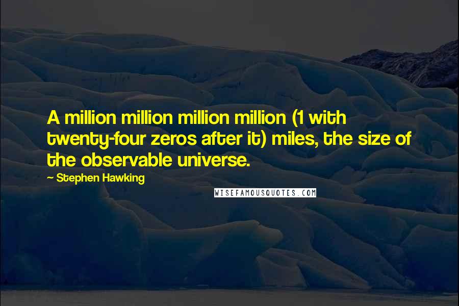 Stephen Hawking Quotes: A million million million million (1 with twenty-four zeros after it) miles, the size of the observable universe.