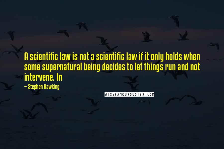 Stephen Hawking Quotes: A scientific law is not a scientific law if it only holds when some supernatural being decides to let things run and not intervene. In