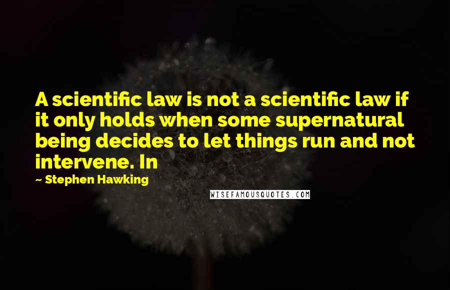 Stephen Hawking Quotes: A scientific law is not a scientific law if it only holds when some supernatural being decides to let things run and not intervene. In