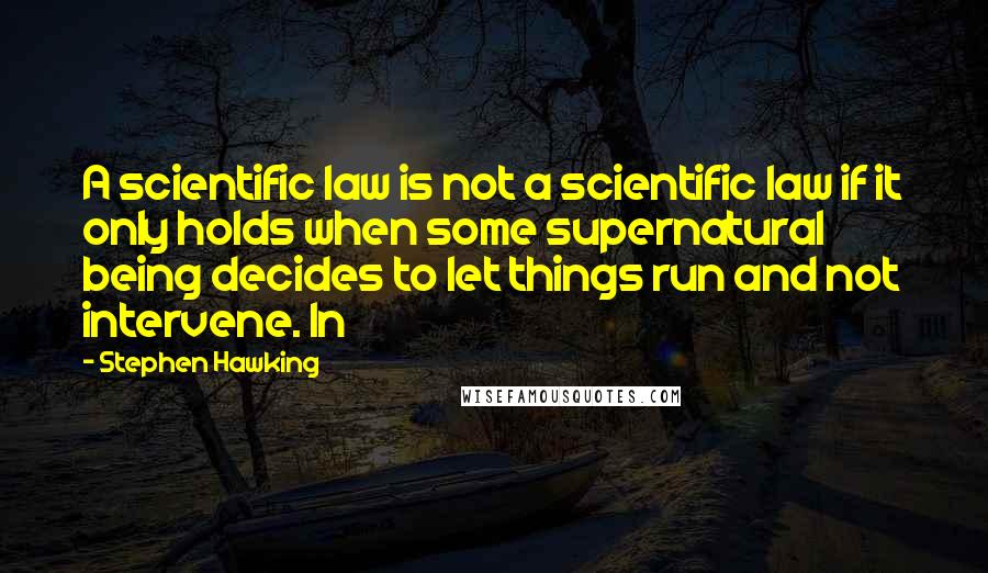 Stephen Hawking Quotes: A scientific law is not a scientific law if it only holds when some supernatural being decides to let things run and not intervene. In