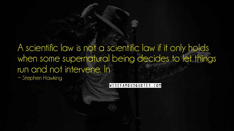 Stephen Hawking Quotes: A scientific law is not a scientific law if it only holds when some supernatural being decides to let things run and not intervene. In