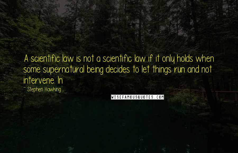 Stephen Hawking Quotes: A scientific law is not a scientific law if it only holds when some supernatural being decides to let things run and not intervene. In