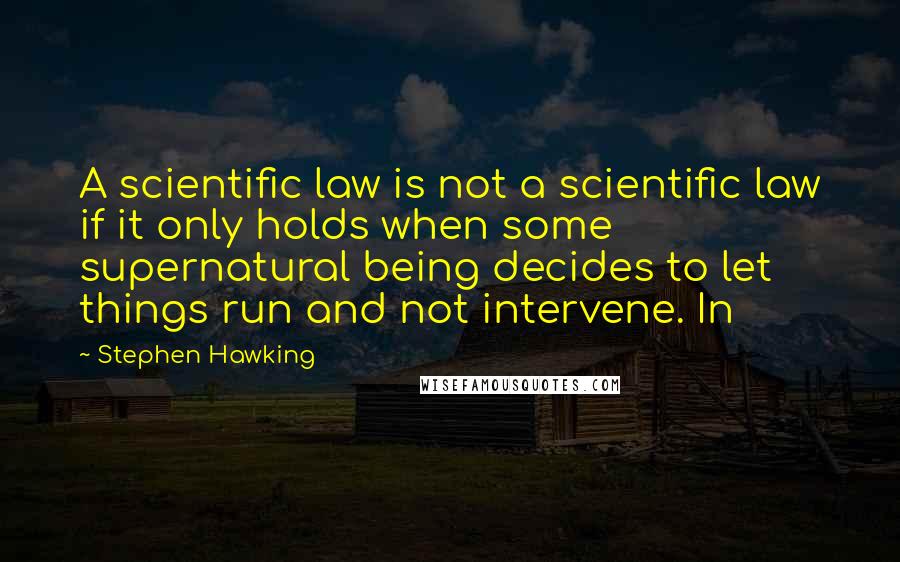 Stephen Hawking Quotes: A scientific law is not a scientific law if it only holds when some supernatural being decides to let things run and not intervene. In