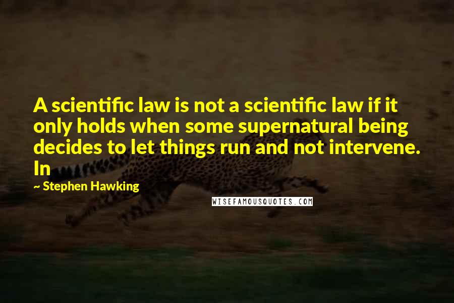 Stephen Hawking Quotes: A scientific law is not a scientific law if it only holds when some supernatural being decides to let things run and not intervene. In