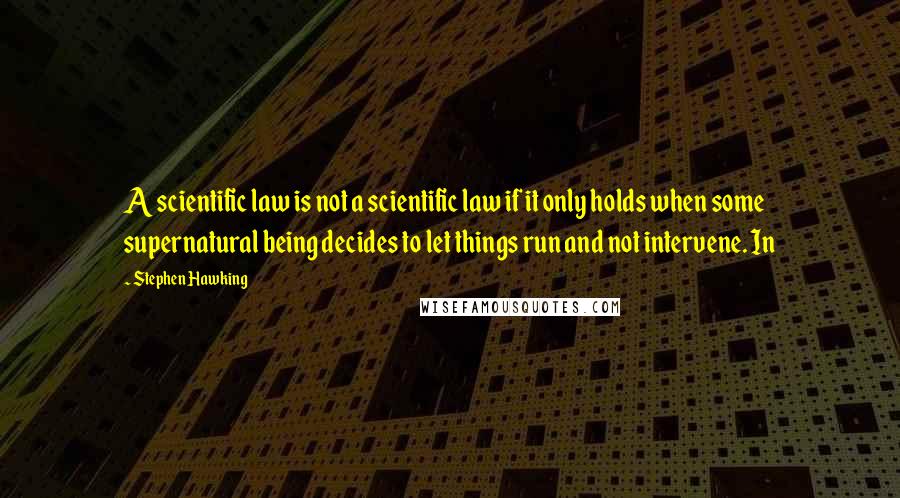 Stephen Hawking Quotes: A scientific law is not a scientific law if it only holds when some supernatural being decides to let things run and not intervene. In