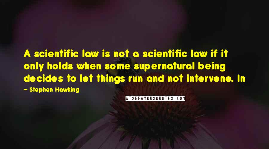 Stephen Hawking Quotes: A scientific law is not a scientific law if it only holds when some supernatural being decides to let things run and not intervene. In