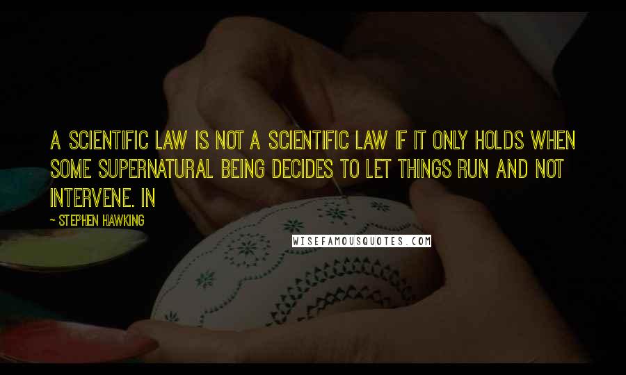 Stephen Hawking Quotes: A scientific law is not a scientific law if it only holds when some supernatural being decides to let things run and not intervene. In