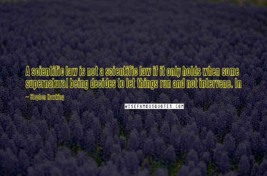 Stephen Hawking Quotes: A scientific law is not a scientific law if it only holds when some supernatural being decides to let things run and not intervene. In