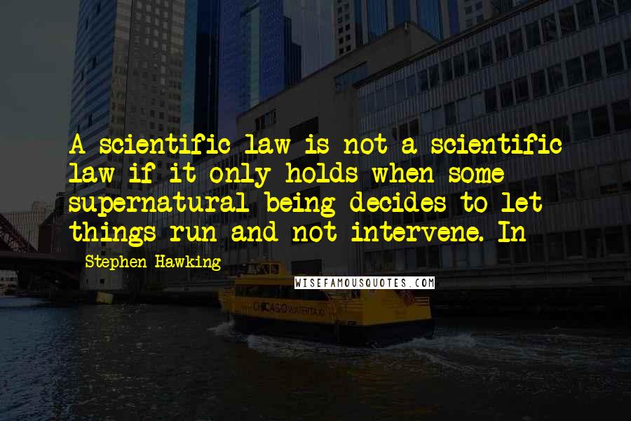 Stephen Hawking Quotes: A scientific law is not a scientific law if it only holds when some supernatural being decides to let things run and not intervene. In