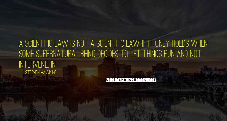 Stephen Hawking Quotes: A scientific law is not a scientific law if it only holds when some supernatural being decides to let things run and not intervene. In