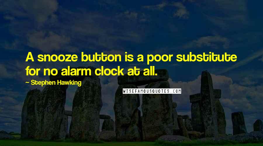 Stephen Hawking Quotes: A snooze button is a poor substitute for no alarm clock at all.