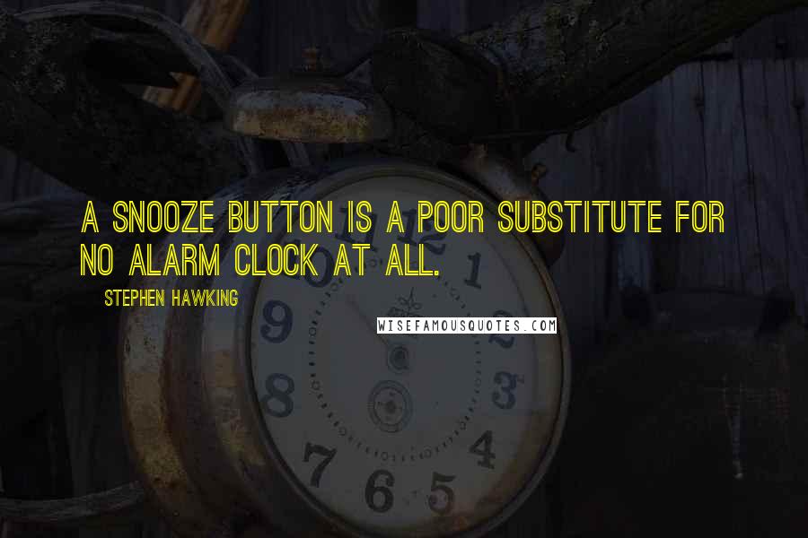 Stephen Hawking Quotes: A snooze button is a poor substitute for no alarm clock at all.